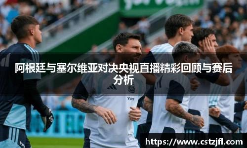 阿根廷与塞尔维亚对决央视直播精彩回顾与赛后分析