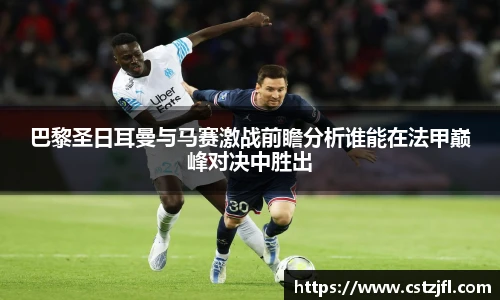 巴黎圣日耳曼与马赛激战前瞻分析谁能在法甲巅峰对决中胜出
