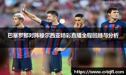 巴塞罗那对阵穆尔西亚精彩直播全程回顾与分析