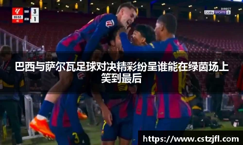 巴西与萨尔瓦足球对决精彩纷呈谁能在绿茵场上笑到最后